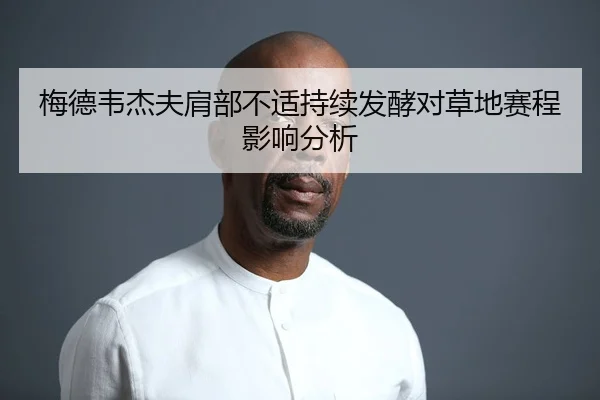 梅德韦杰夫肩部不适持续发酵对草地赛程影响分析