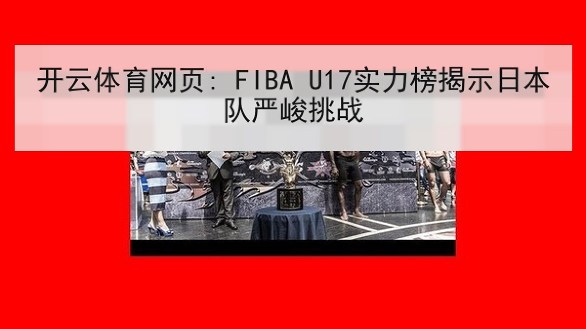 开云体育网页: FIBA U17实力榜揭示日本队严峻挑战 开云体育网页: FIBA U17实力榜揭示日本队严峻挑战