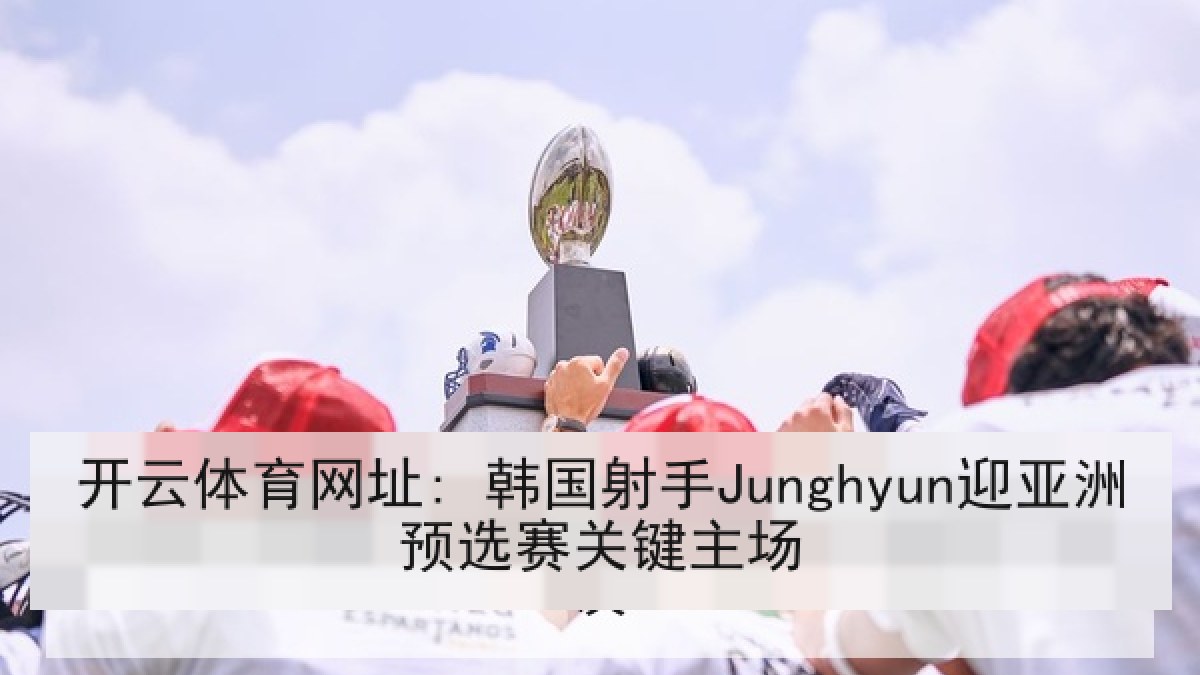 开云体育网址: 韩国射手Junghyun迎亚洲预选赛关键主场