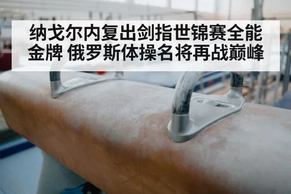 纳戈尔内复出剑指世锦赛全能金牌 俄罗斯体操名将再战巅峰