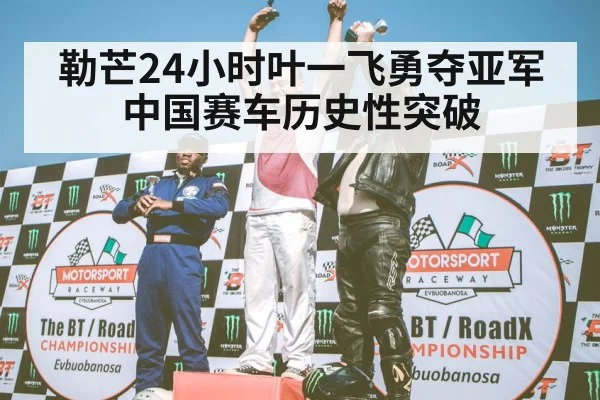 勒芒24小时叶一飞勇夺亚军中国赛车历史性突破