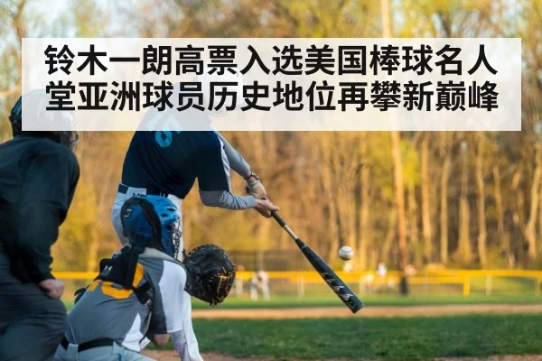 铃木一朗高票入选美国棒球名人堂亚洲球员历史地位再攀新巅峰