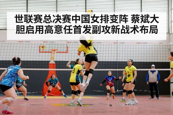 世联赛总决赛中国女排变阵 蔡斌大胆启用高意任首发副攻新战术布局