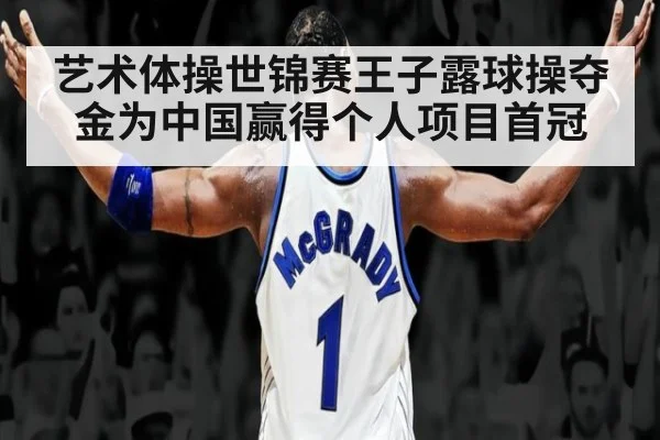 艺术体操世锦赛王子露球操夺金为中国赢得个人项目首冠