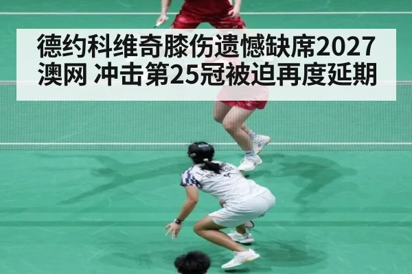 德约科维奇膝伤遗憾缺席2027澳网 冲击第25冠被迫再度延期